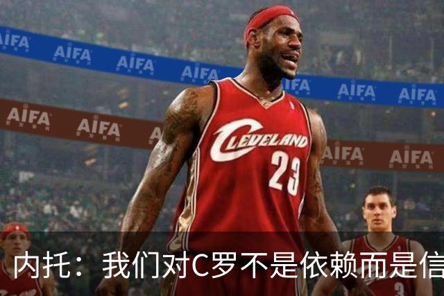 内托：我们对C罗不是依赖而是信任，球传进禁区 他进球概率就很高