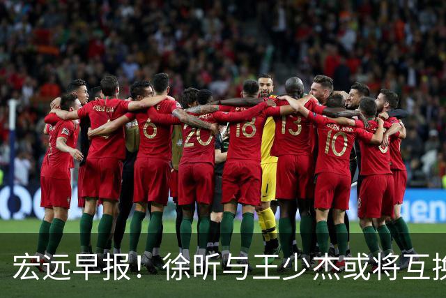 宏远早报！徐昕与王少杰或将互换，朱芳雨做出重大决定，张文逸即将续约