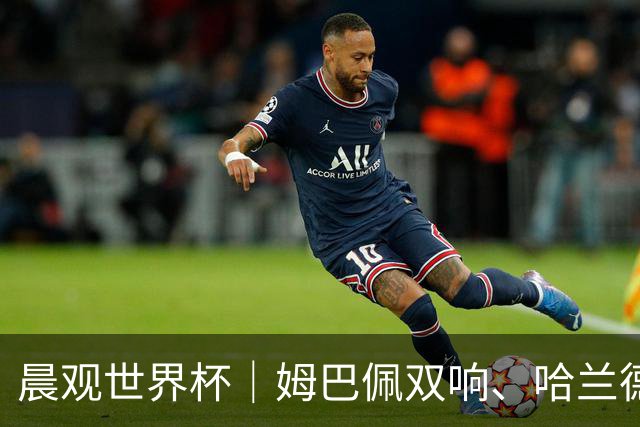 晨观世界杯｜姆巴佩双响、哈兰德绝杀 法国挪威晋级16强