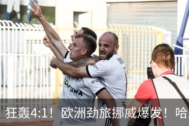 狂轰4:1！欧洲劲旅挪威爆发！哈兰德火力猛，从法国男足手中抢第一