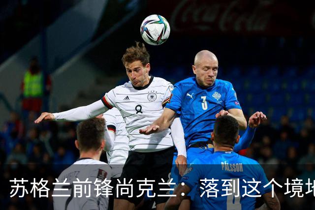 苏格兰前锋尚克兰：落到这个境地是我们自己造成的，但仍心存希望