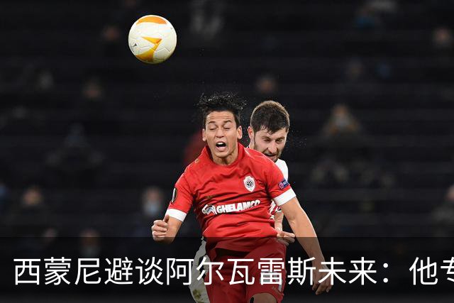西蒙尼避谈阿尔瓦雷斯未来：他专注于世界杯 相信事情会得到解决
