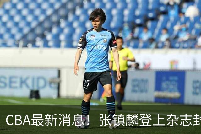 CBA最新消息！张镇麟登上杂志封面，山东欲内外线补强，广厦续约两大锋线